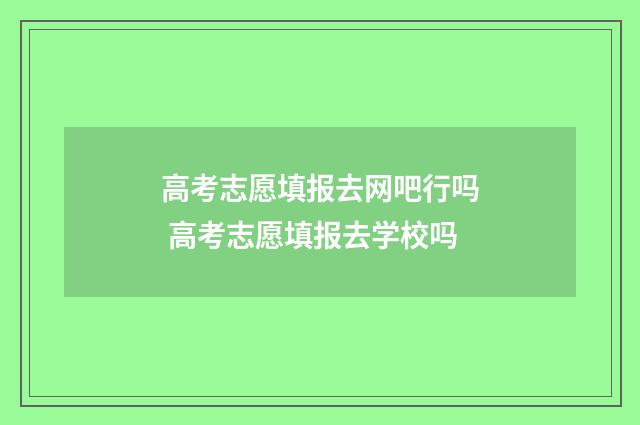 高考志愿填报去网吧行吗 高考志愿填报去学校吗