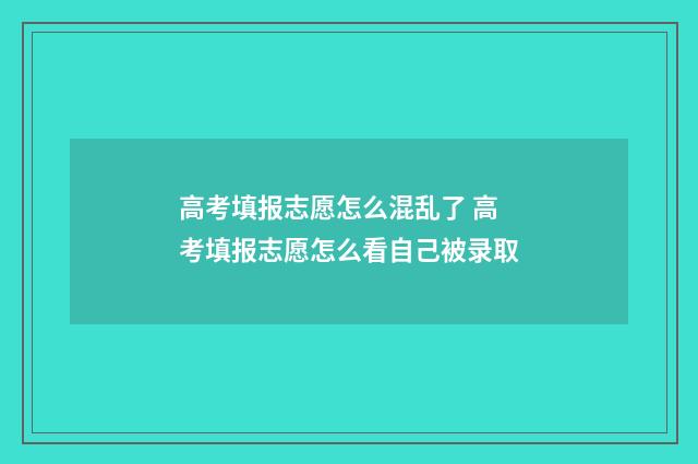 高考填报志愿怎么混乱了 高考填报志愿怎么看自己被录取