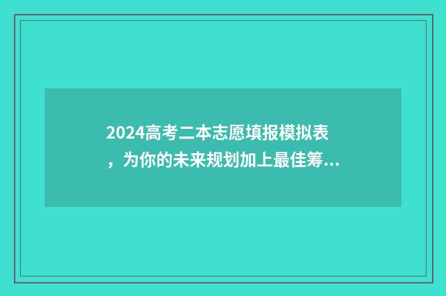 2024高考二本志愿填报模拟表，为你的未来规划加上最佳筹码！ 2024高考二本志愿填报时间