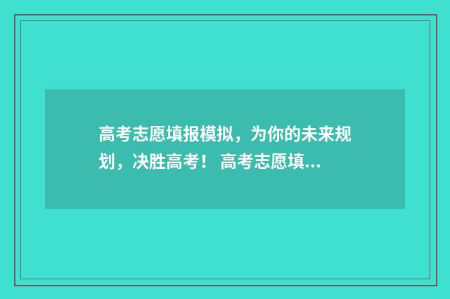 高考志愿填报模拟，为你的未来规划，决胜高考！ 高考志愿填报模板完整版