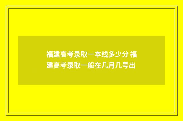 福建高考录取一本线多少分 福建高考录取一般在几月几号出