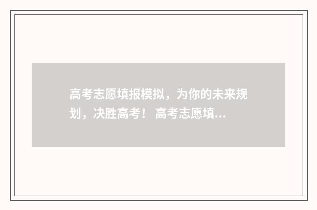 高考志愿填报模拟，为你的未来规划，决胜高考！ 高考志愿填报模板完整版