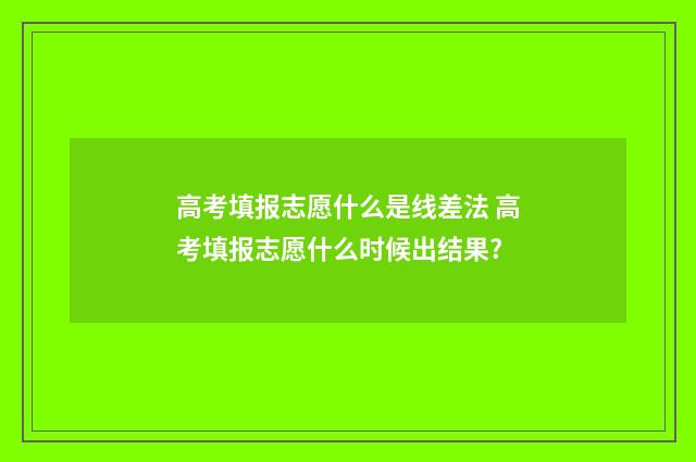 高考填报志愿什么是线差法 高考填报志愿什么时候出结果?