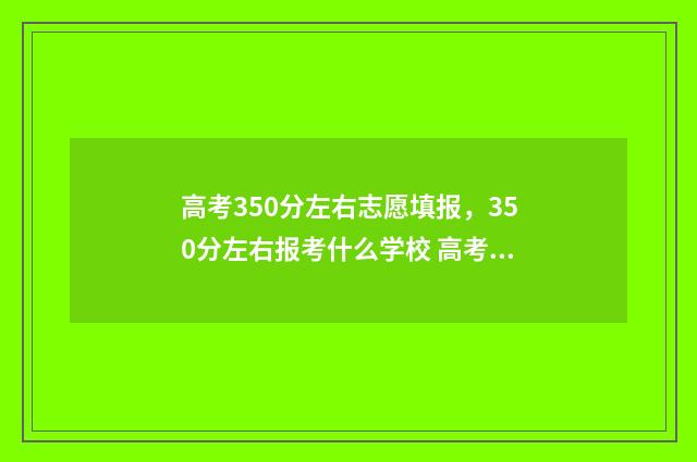 高考350分左右志愿填报，350分左右报考什么学校 高考350分高不高