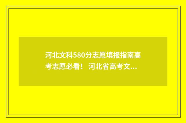 河北文科580分志愿填报指南高考志愿必看！ 河北省高考文科580分能上什么大学