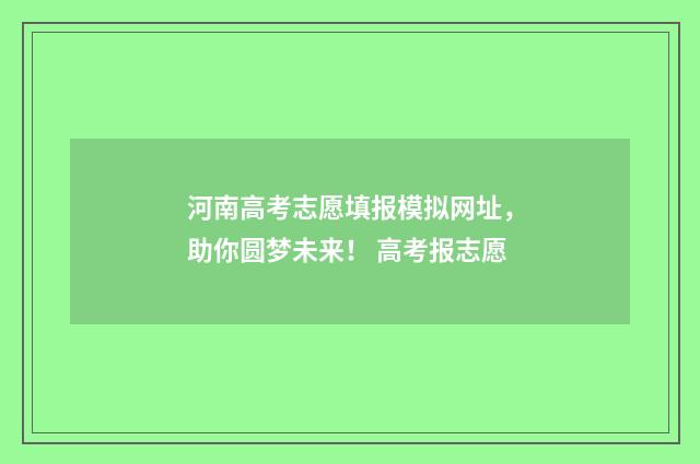 河南高考志愿填报模拟网址，助你圆梦未来！ 高考报志愿