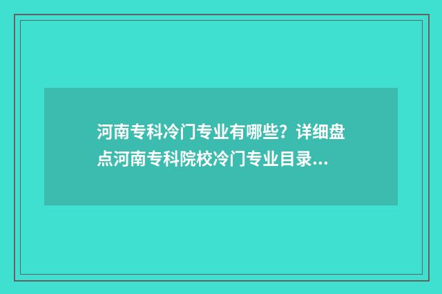 河南专科冷门专业有哪些？详细盘点河南专科院校冷门专业目录 河南冷门专业有哪些
