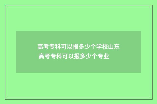 高考专科可以报多少个学校山东 高考专科可以报多少个专业