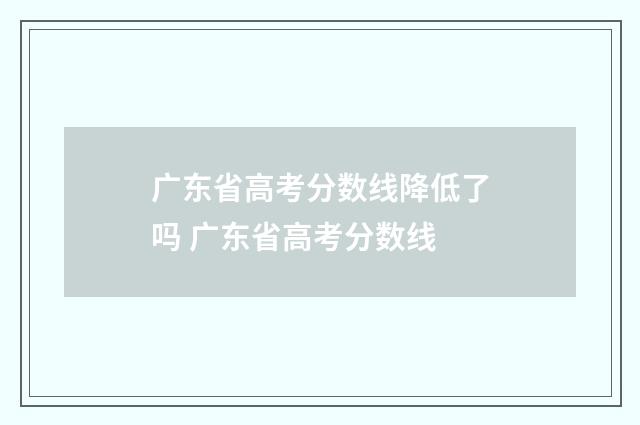 广东省高考分数线降低了吗 广东省高考分数线