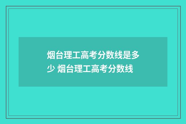 烟台理工高考分数线是多少 烟台理工高考分数线