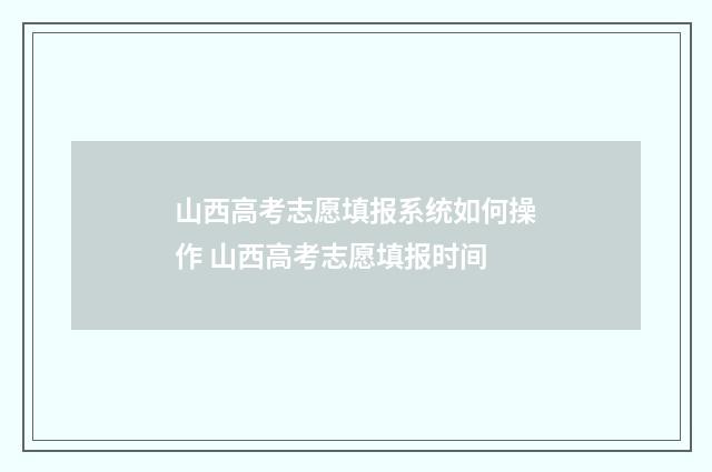 山西高考志愿填报系统如何操作 山西高考志愿填报时间