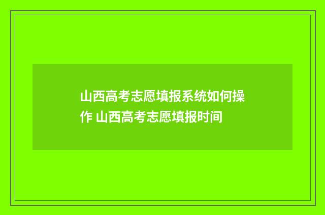 山西高考志愿填报系统如何操作 山西高考志愿填报时间