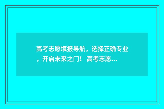 高考志愿填报导航，选择正确专业，开启未来之门！ 高考志愿填报导航
