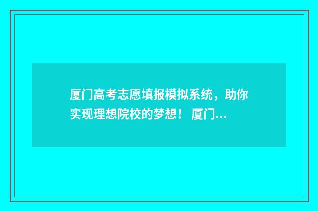 厦门高考志愿填报模拟系统，助你实现理想院校的梦想！ 厦门高考志愿填报辅导机构电话号码