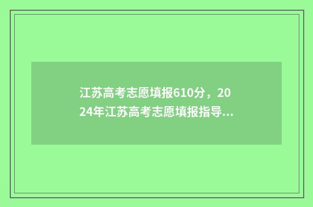 江苏高考志愿填报610分，2024年江苏高考志愿填报指导，610分可报哪些好大学 江苏高考志愿填报不服从调剂