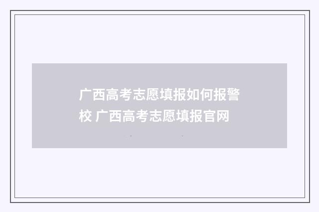 广西高考志愿填报如何报警校 广西高考志愿填报官网