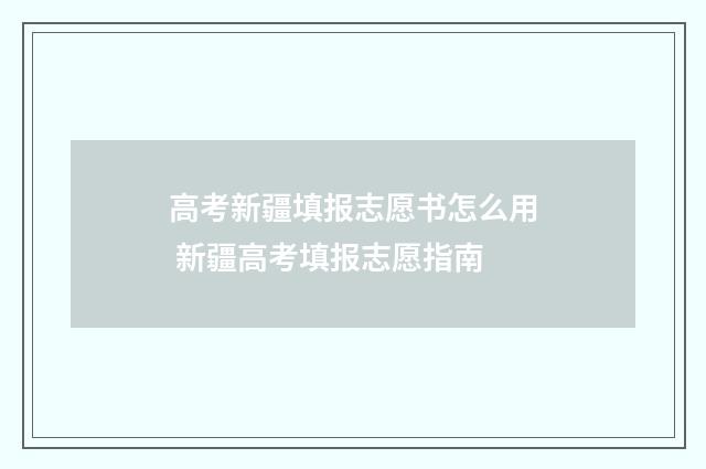 高考新疆填报志愿书怎么用 新疆高考填报志愿指南