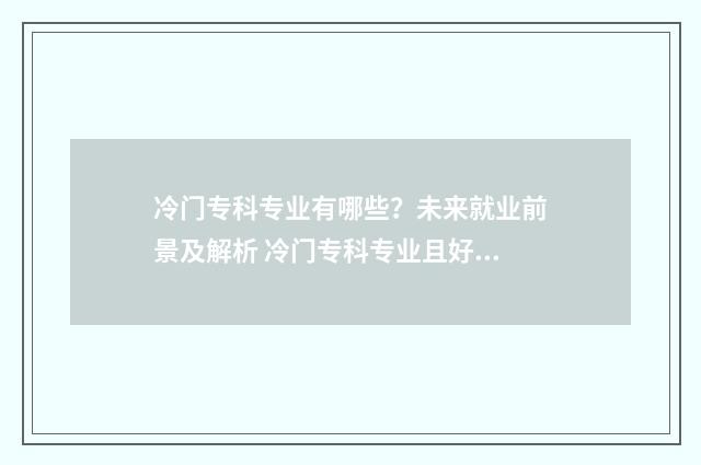 冷门专科专业有哪些？未来就业前景及解析 冷门专科专业且好就业