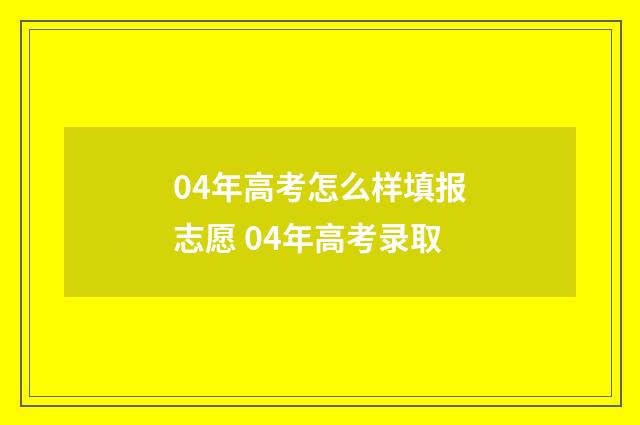 04年高考怎么样填报志愿 04年高考录取