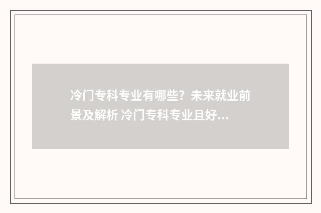 冷门专科专业有哪些？未来就业前景及解析 冷门专科专业且好就业