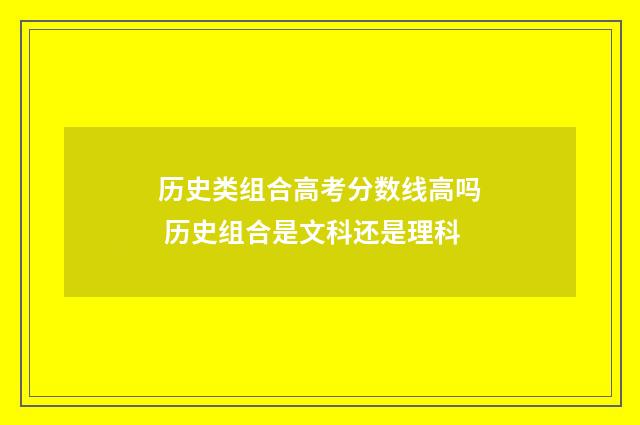 历史类组合高考分数线高吗 历史组合是文科还是理科