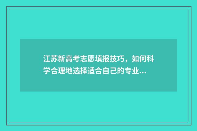 江苏新高考志愿填报技巧，如何科学合理地选择适合自己的专业？ 江苏新高考志愿填报指南