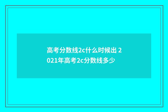高考分数线2c什么时候出 2021年高考2c分数线多少
