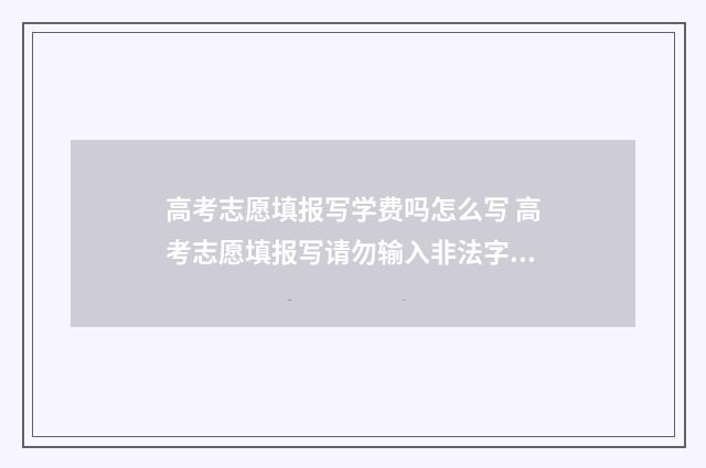 高考志愿填报写学费吗怎么写 高考志愿填报写请勿输入非法字符