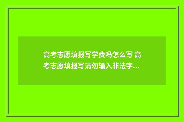 高考志愿填报写学费吗怎么写 高考志愿填报写请勿输入非法字符