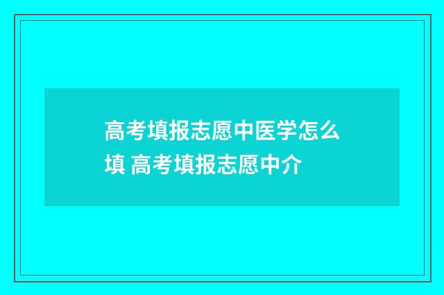 高考填报志愿中医学怎么填 高考填报志愿中介