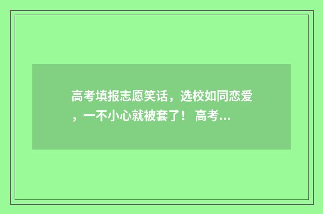 高考填报志愿笑话，选校如同恋爱，一不小心就被套了！ 高考填报志愿的规则