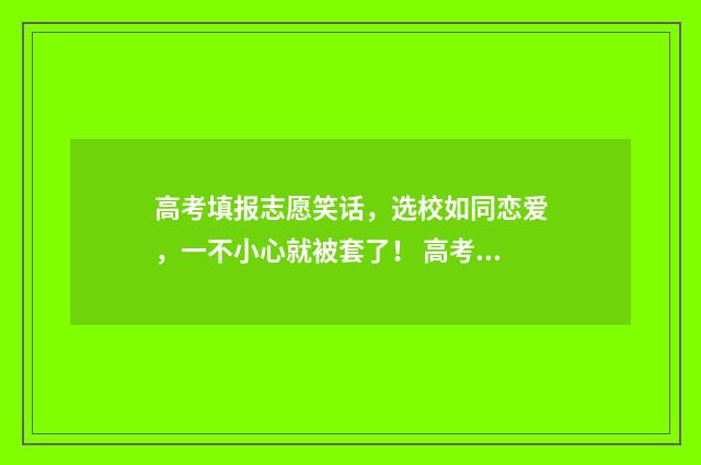 高考填报志愿笑话，选校如同恋爱，一不小心就被套了！ 高考填报志愿的规则