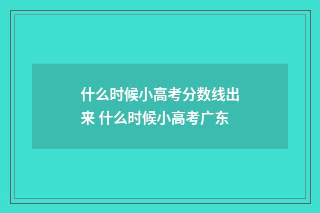 什么时候小高考分数线出来 什么时候小高考广东