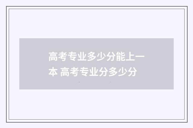 高考专业多少分能上一本 高考专业分多少分