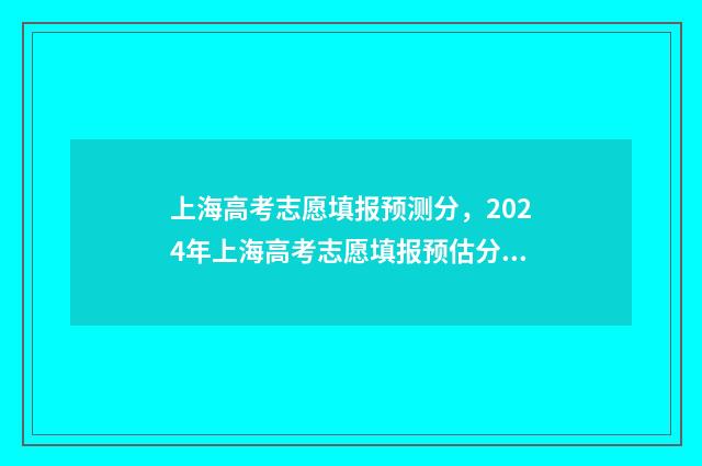 上海高考志愿填报预测分，2024年上海高考志愿填报预估分数线出炉 上海高考志愿填报