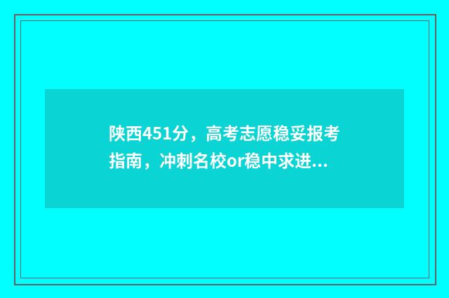 陕西451分，高考志愿稳妥报考指南，冲刺名校or稳中求进？ 2021陕西高考540分