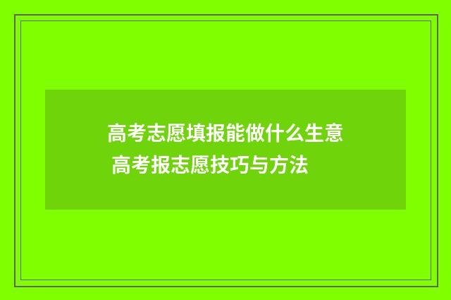 高考志愿填报能做什么生意 高考报志愿技巧与方法