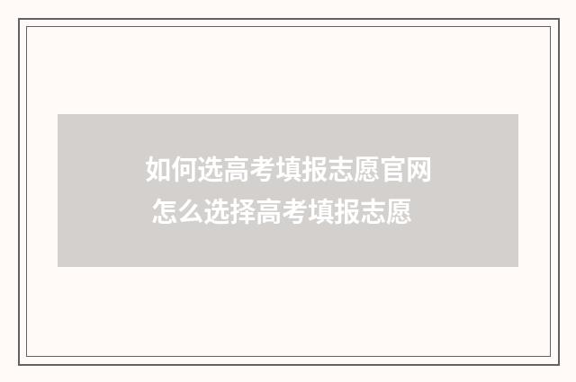 如何选高考填报志愿官网 怎么选择高考填报志愿