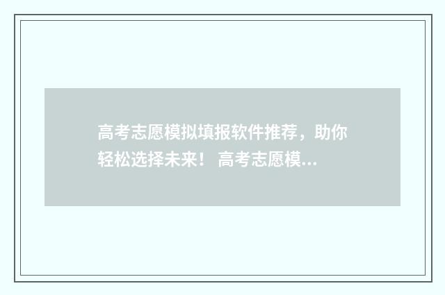 高考志愿模拟填报软件推荐，助你轻松选择未来！ 高考志愿模拟填报系统官网