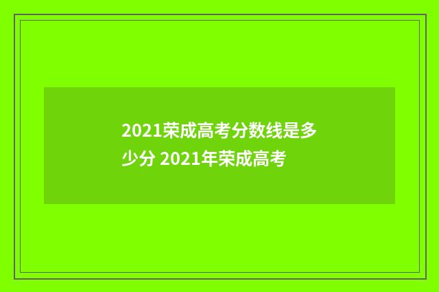 2021荣成高考分数线是多少分 2021年荣成高考