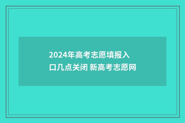 2024年高考志愿填报入口几点关闭 新高考志愿网