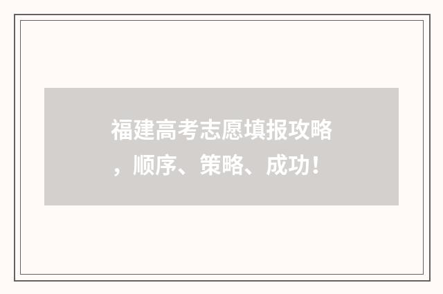 福建高考志愿填报攻略，顺序、策略、成功！