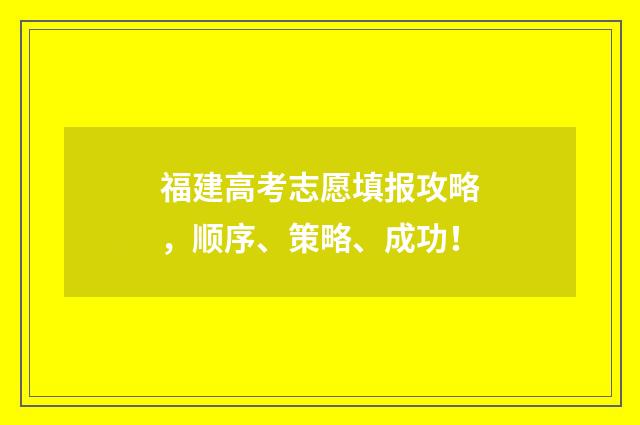 福建高考志愿填报攻略，顺序、策略、成功！