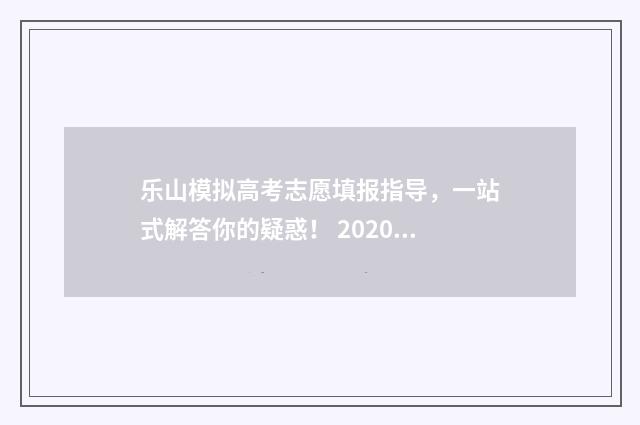 乐山模拟高考志愿填报指导，一站式解答你的疑惑！ 2020乐山高考