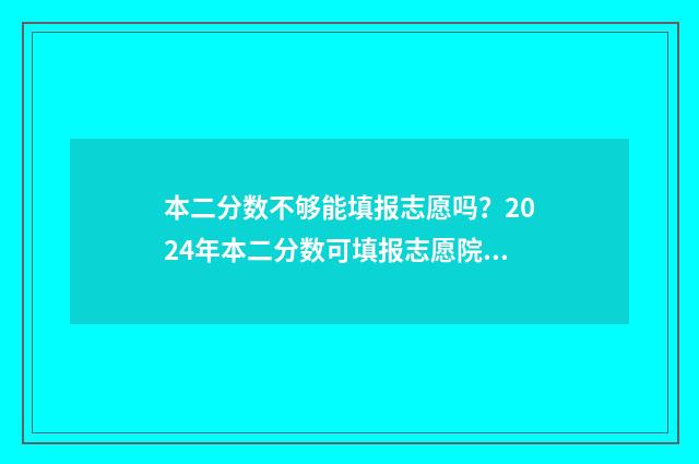 本二分数不够能填报志愿吗？2024年本二分数可填报志愿院校专业 分数不够二本线怎么办