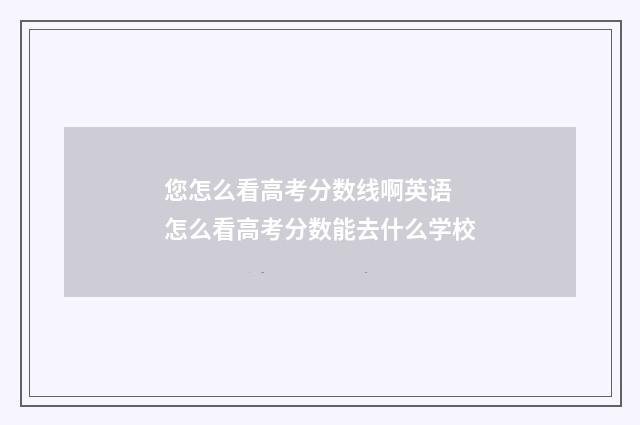 您怎么看高考分数线啊英语 怎么看高考分数能去什么学校