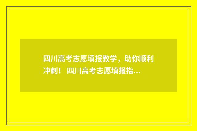 四川高考志愿填报教学，助你顺利冲刺！ 四川高考志愿填报指南手册