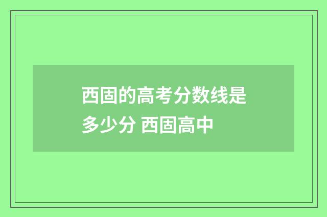 西固的高考分数线是多少分 西固高中