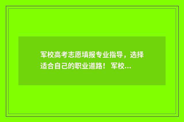 军校高考志愿填报专业指导，选择适合自己的职业道路！ 军校高考志愿填报