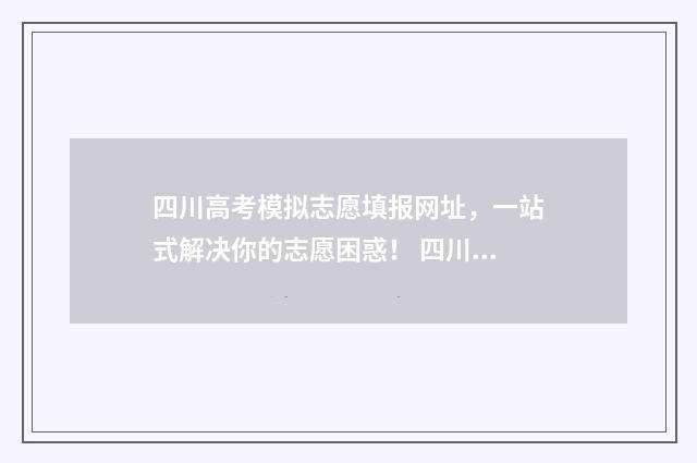 四川高考模拟志愿填报网址，一站式解决你的志愿困惑！ 四川高考模拟志愿填报什么时候结束